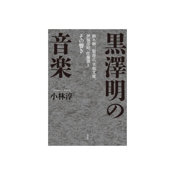黒澤明の音楽 鈴木静一、服部正、早坂文雄、伊福部昭、佐藤勝とその響き / 小林淳 〔本〕