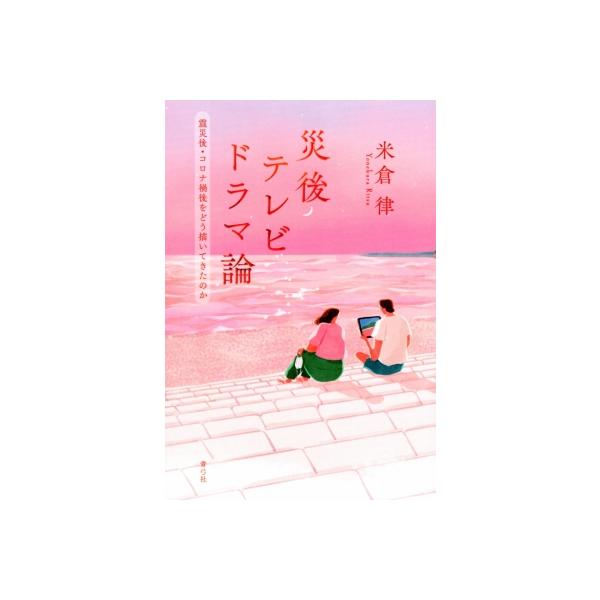災後テレビドラマ論 震災後・コロナ禍後をどう描いてきたのか / 米倉律 〔本〕
