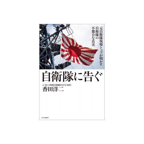 自衛隊に告ぐ 元自衛隊現場トップが明かす自衛隊の不都合な真実 / 香田洋二 〔本〕