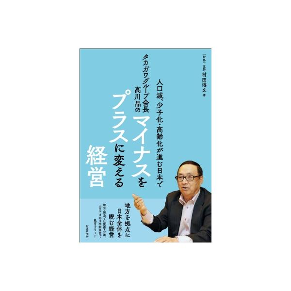 タカガワグループ会長高川晶のマイナスをプラスに変える経営 人口減、少子化・高齢化が進む日本で / 村田博