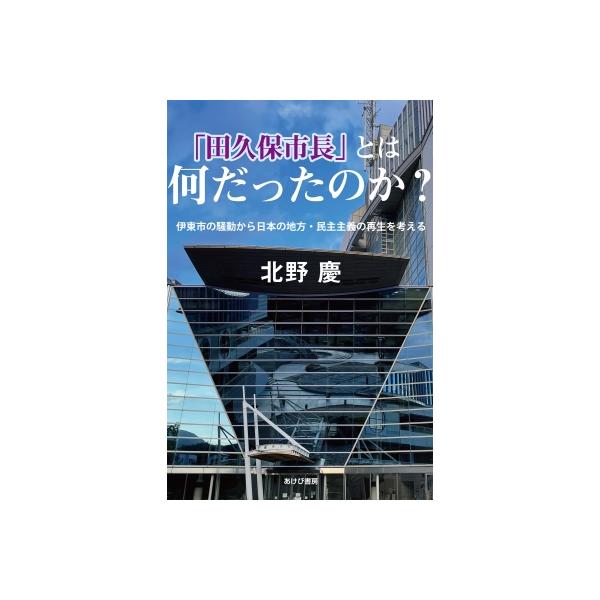「田久保市長」とは何だったのか? 伊東市の騒動から日本の地方・民主主義の再生を考える / 北野慶 〔本〕