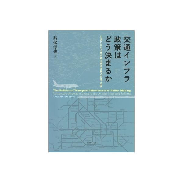 交通インフラ政策はどう決まるか 日英における新自由主義改革後の鉄道・空港 / 高松淳也 〔本〕