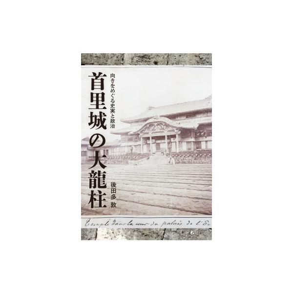 首里城の大龍柱 向きをめぐる史実と政治 / 後田多敦 〔本〕