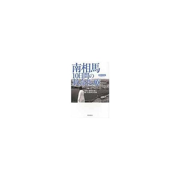 南相馬10日間の救命医療 津波・原発災害と闘った医師の記録 / 太田圭祐 〔本〕