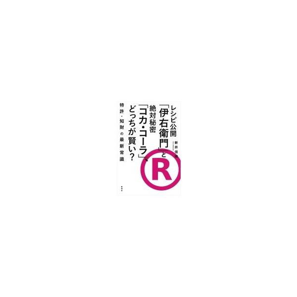 レシピ公開「伊右衛門」と絶対秘密「コカ・コーラ」、どっちが賢い? 特許・知財の最新常識 / 新井信昭  〔本