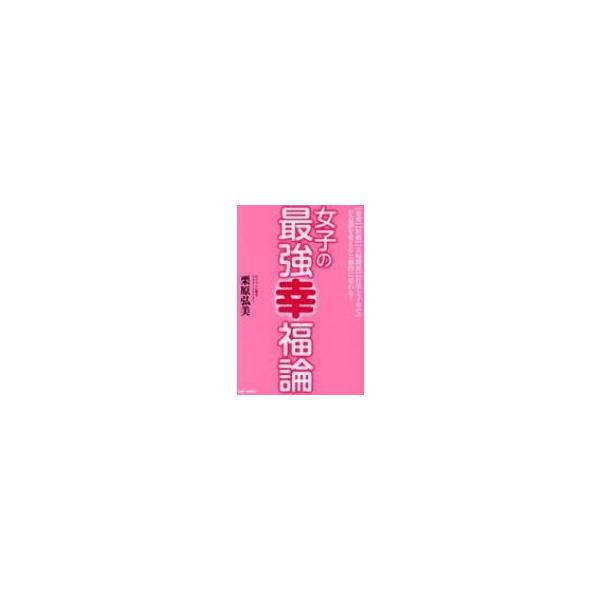 女子の最強幸福論 “恋愛”“結婚”“夫婦関係”“仕事と子育て”が意識を変えると劇的に変わる! / 栗原弘