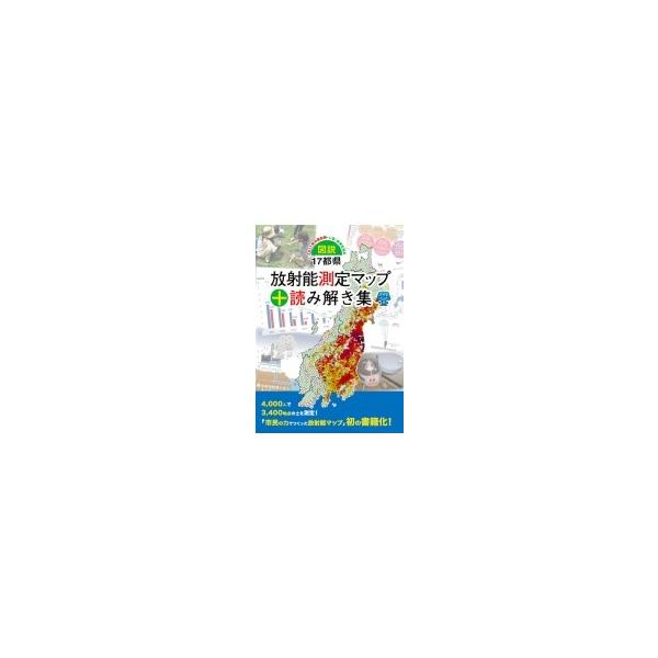 図説・17都県放射能測定マップ+読み解き集 2011年のあの時・いま・未来を知る / みんなのデータサイトマップ