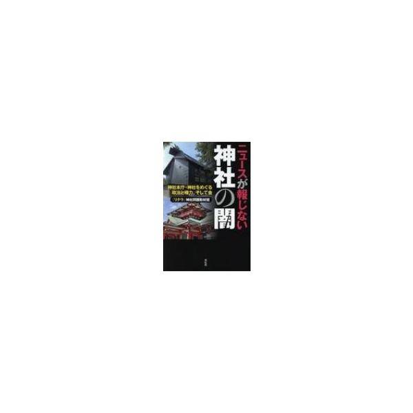 ニュースが報じない神社の闇 神社本庁・神社をめぐる政治と権力、そして金 / リテラ神社問題取材班 〔本〕