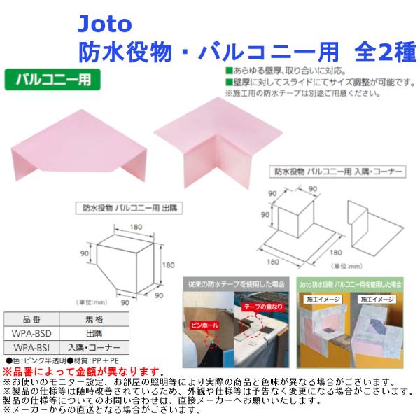 【Joto 防水役物・バルコニー用】■手軽な防水処理で、確実な浸水防止。■あらゆる壁厚、取り合いに対応。■壁厚に対してスライドにてサイズ調整が可能です。※施工用の防水テープは別途ご用意ください。品番・規格：WPA-BSD・出隅、WPA-BS...