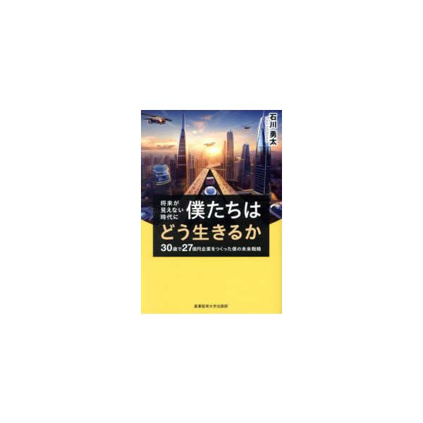 将来が見えない時代に僕たちはどう生きるか―３０歳で２７億円企業をつくった僕の未来戦略
