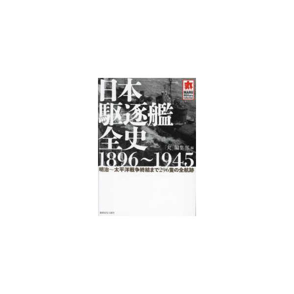 ＭＡＲＵ　Ｍｉｌｉｔａｒｙ　Ｃｏｌｌｅｃｔｉｏｎ  日本駆逐艦全史１８９６〜１９４５―明治〜太平洋戦争終結まで２９６隻の全航跡