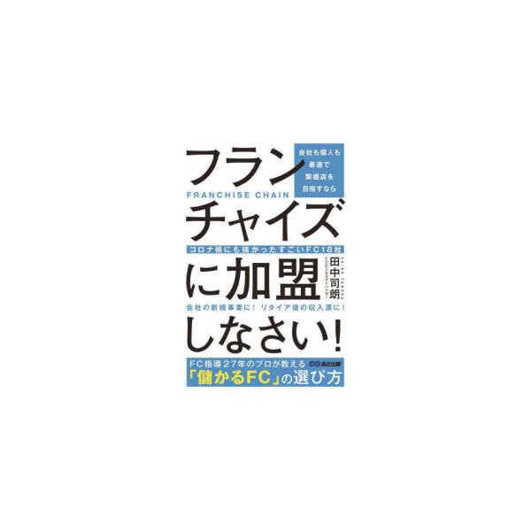 会社も個人も最速で繁盛店を目指すならフランチャイズに加盟しなさい！―コロナ禍にも強かったすごいＦＣ１８社