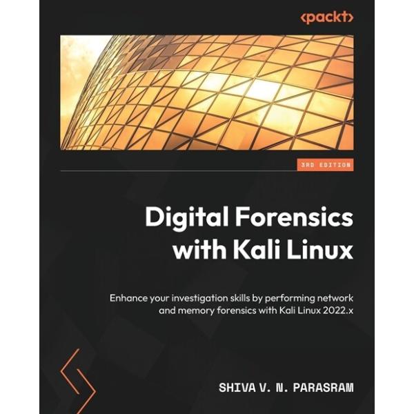 Digital Forensics with Kali Linux - Third Edition: Enhance your investigation skills by performing network and memory forensics with Kali Li