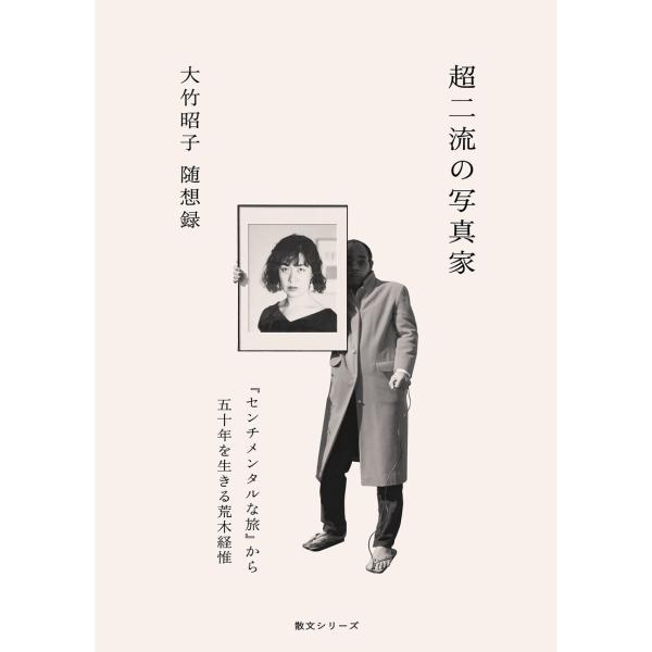 大竹昭子随想録 超二流の写真家『センチメンタルな旅』から五十年を生きる荒木経惟 カタリココ文庫