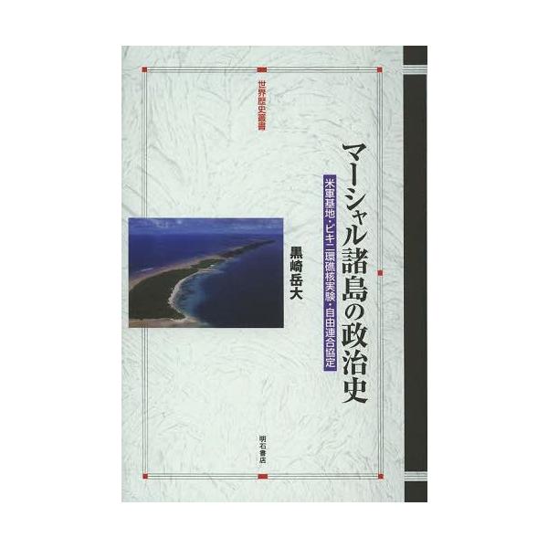 【送料無料】[本/雑誌]/マーシャル諸島の政治史 米軍基地・ビキニ環礁核実験・自由連合協定 (世界歴史叢書)/黒崎岳大/著(単行本・ムック)