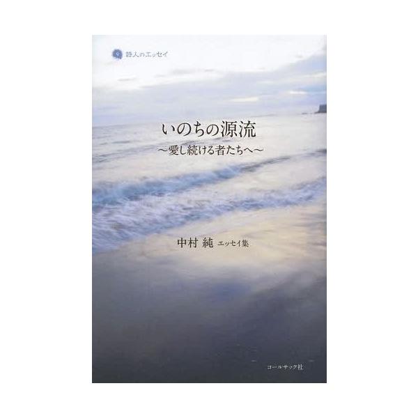 [本/雑誌]/いのちの源流 愛し続ける者たちへ 中村純エッセイ集 (詩人のエッセイ)/中村純/著(単行本・ムック)