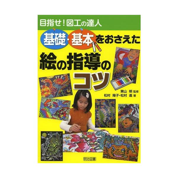 [本/雑誌]/基礎・基本をおさえた絵の指導のコツ 目指せ!図工の達人/東山明/監修 松村陽子/著 松村進/著