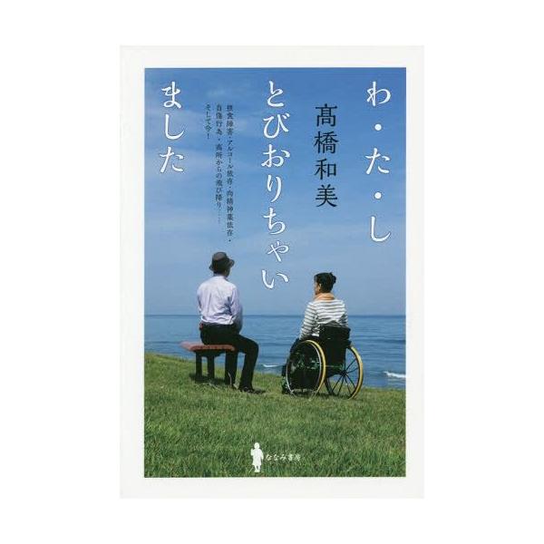 [本/雑誌]/わ・た・しとびおりちゃいました 摂食障害・アルコール依存・向精神薬依存・自傷行為・高所からの飛び降り......そして今!/高橋和美/著