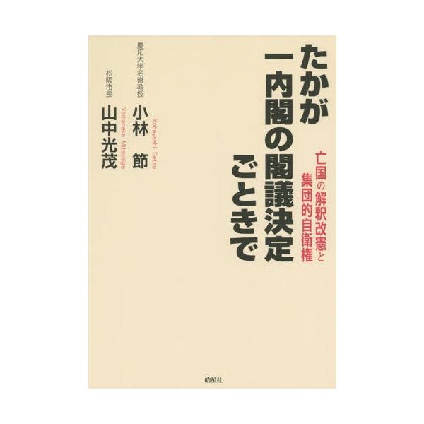 [本/雑誌]/たかが一内閣の閣議決定ごときで 亡国の解釈改憲と集団的自衛権/小林節/著 山中光茂/著