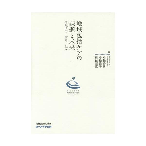 【送料無料】[本/雑誌]/地域包括ケアの課題と未来 看取り方と看取られ方 亀田総合病院地域医療学講座/小松秀樹/編 小松俊平/編 熊田梨恵/編