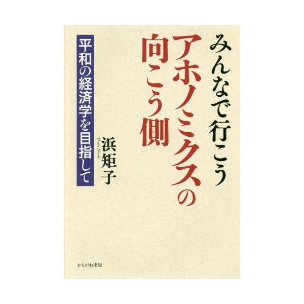 [本/雑誌]/みんなで行こうアホノミクスの向こう側 平和の経済学を目指して/浜矩子/著