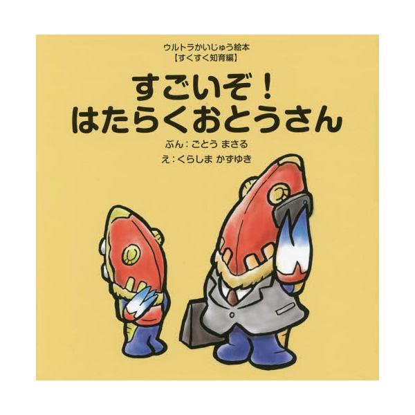 [本/雑誌]/すごいぞ!はたらくおとうさん (ウルトラかいじゅう絵本)/ごとうまさる/ぶん くらしまかずゆき/え