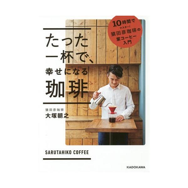たった一杯で、幸せになる珈琲 10時間でマスター!猿田彦珈琲の家コーヒー入門/大塚朝之