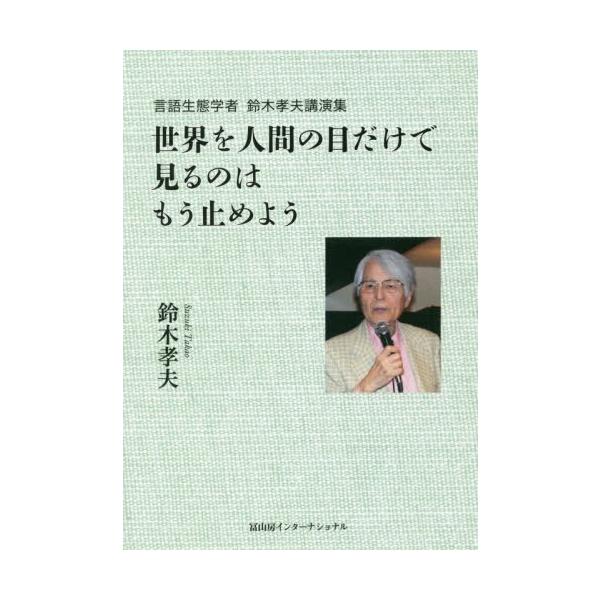 [本/雑誌]/世界を人間の目だけで見るのはもう止めよう 言語生態学者鈴木孝夫講演集/鈴木孝夫/著