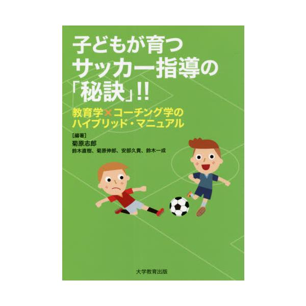 [本/雑誌]/子どもが育つサッカー指導の「秘訣」!! 教育学×コーチング学のハイブリッド・マニュア菊原志郎/編著