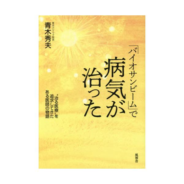[本/雑誌]/「バイオサンビーム」で病気が治った “治る医療”を追求してきたある医師の物語/青木秀夫/著