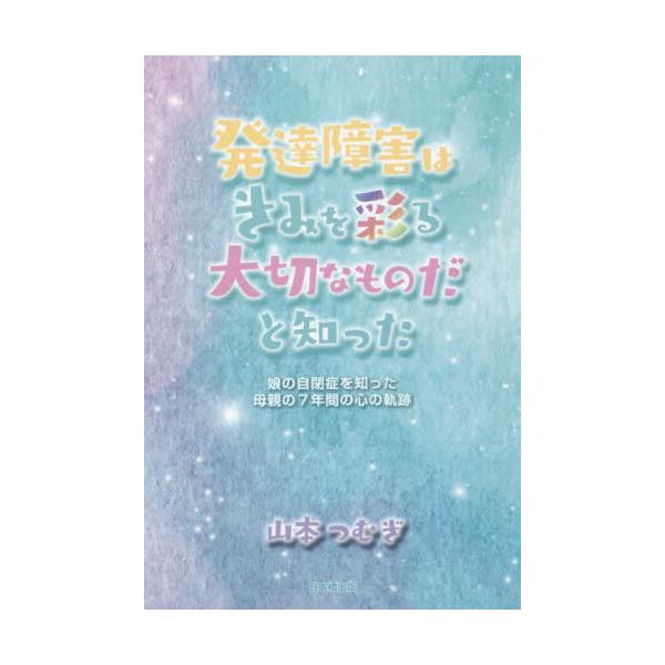 [本/雑誌]/発達障害はきみを彩る大切なものだと知った 娘の自閉症を知った母親の7年間の心の軌跡/山本つむぎ/著