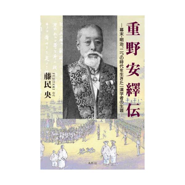 【送料無料】[本/雑誌]/重野安繹伝 幕末・明治、二つの時代を生きた一漢学者の生涯/藤民央/著