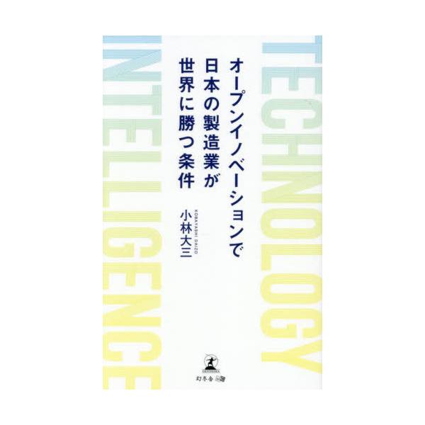 [本/雑誌]/オープンイノベーションで日本の製造業が世界に勝つ条件 TECHNOLOGY INTELLIGENCE/小林大三/著