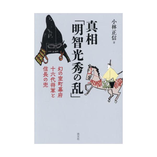 【送料無料】[本/雑誌]/真相「明智光秀の乱」 幻の室町幕府十六代将軍と信長の兜/小林正信/著