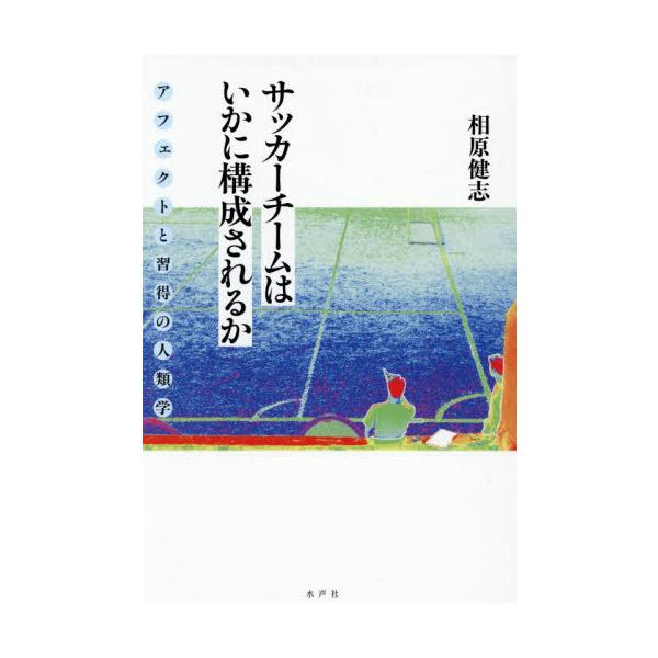 【送料無料】[本/雑誌]/サッカーチームはいかに構成されるか アフェクトと習得の人類学/相原健志/著
