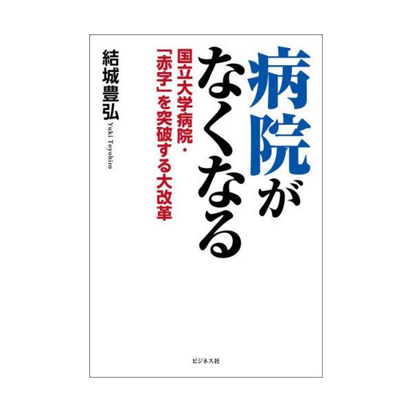 [本/雑誌]/病院がなくなる 国立大学病院・「赤字」を突破する大改革/結城豊弘/著
