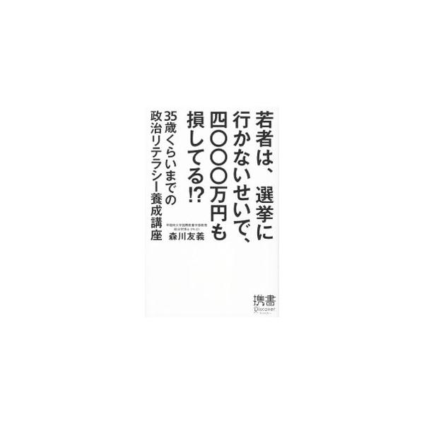 若者は、選挙に行かないせいで、四〇〇〇万円も損してる！？−３５歳くらいまでの政治リテラシー養成講座−／森川友義