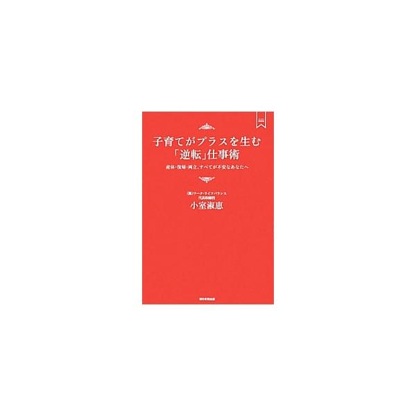 子育てがプラスを生む「逆転」仕事術−産休・復帰・両立、すべてが不安なあなたへ−／小室淑恵