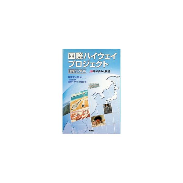 国際ハイウェイプロジェクト・日韓トンネル ３０年の歩みと展望／梶栗玄太郎