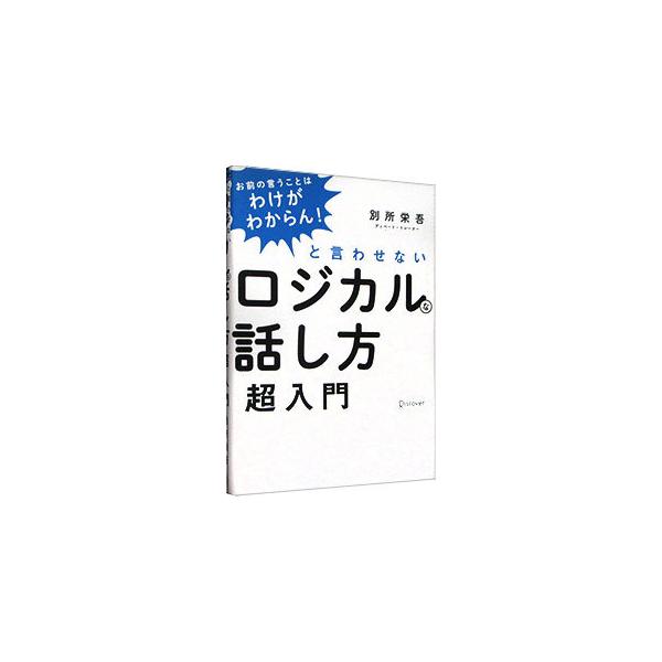 「お前の言うことはわけがわからん！」と言わせないロジカルな話し方超入門／別所栄吾