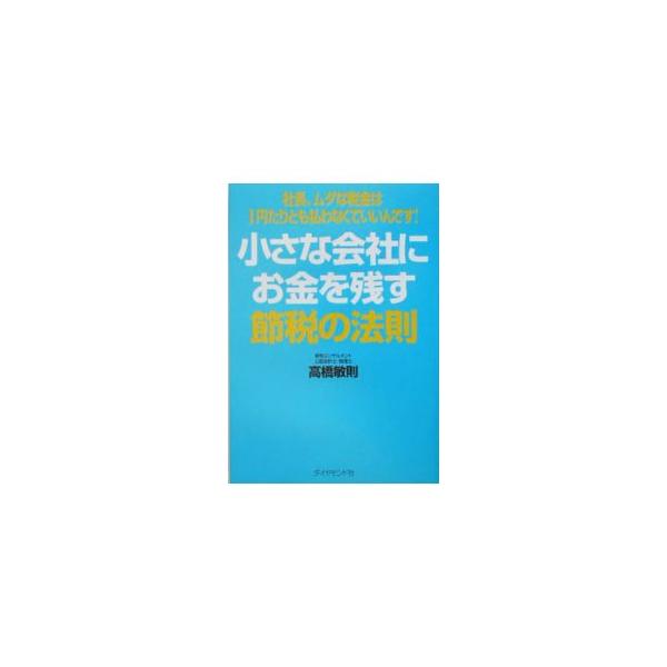 小さな会社にお金を残す節税の法則−社長、ムダな税金は1円たりとも払わなくていいんです！−／高橋敏則