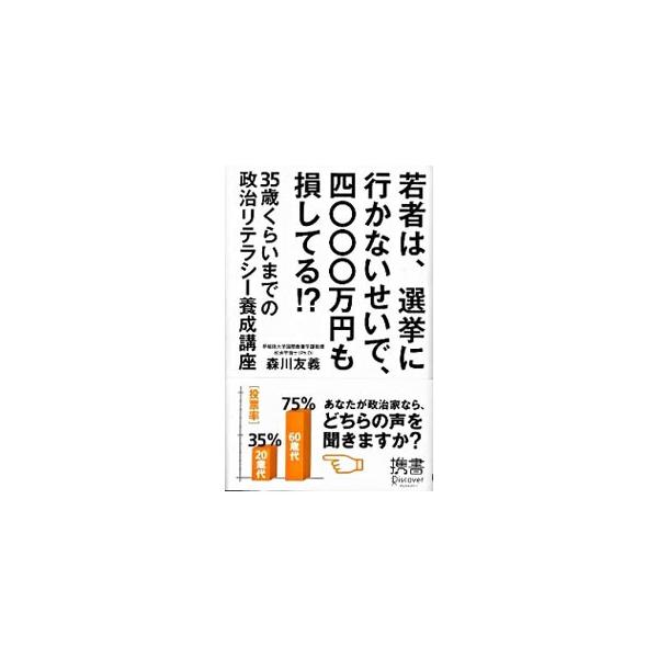 若者は、選挙に行かないせいで、四〇〇〇万円も損してる！？−35歳くらいまでの政治リテラシー養成講座−／森川友義