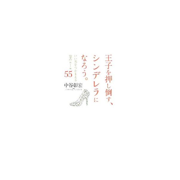 王子を押し倒す、シンデレラになろう。−いい男をつかまえる恋のルール55−／中谷彰宏