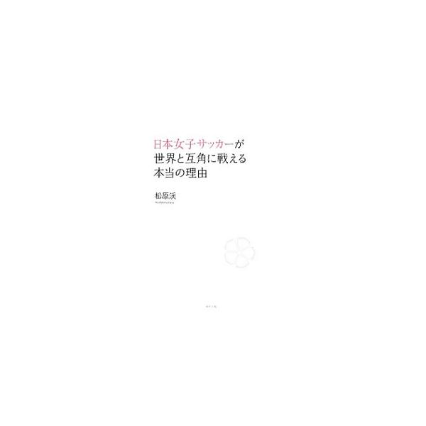 日本女子サッカーが世界と互角に戦える本当の理由／松原渓