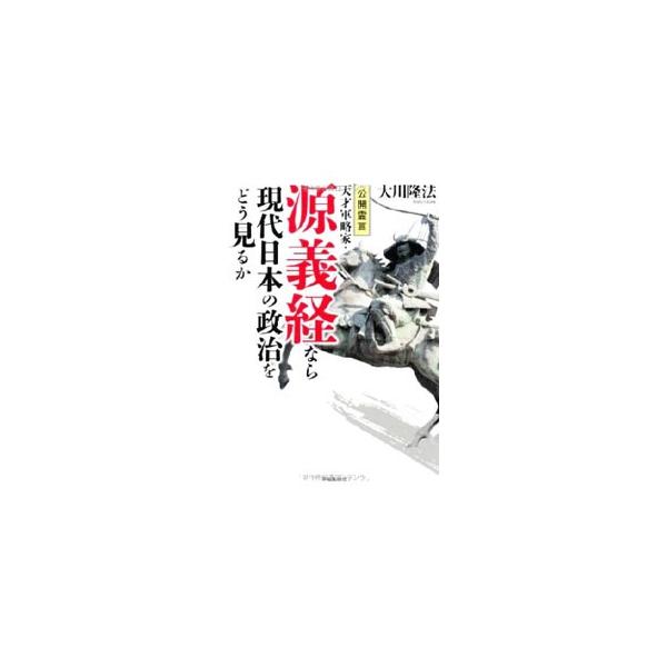 天才軍略家・源義経なら現代日本の政治をどう見るか／大川隆法