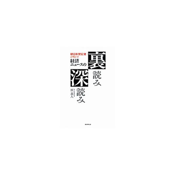 朝日新聞記者が明かす経済ニュースの裏読み深読み／原真人