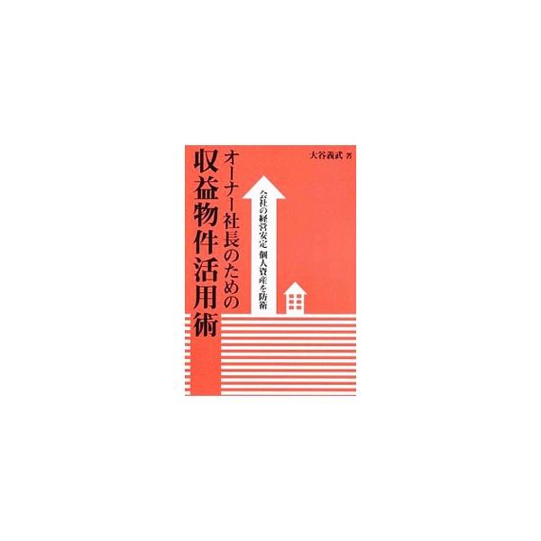 オーナー社長のための収益物件活用術−会社の経営安定 個人資産を防衛− ／大谷義武