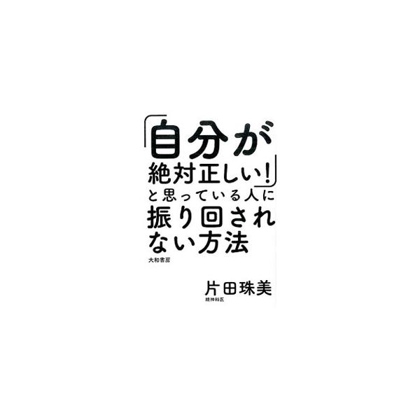 「自分が絶対正しい！」と思っている人に振り回されない方法／片田珠美