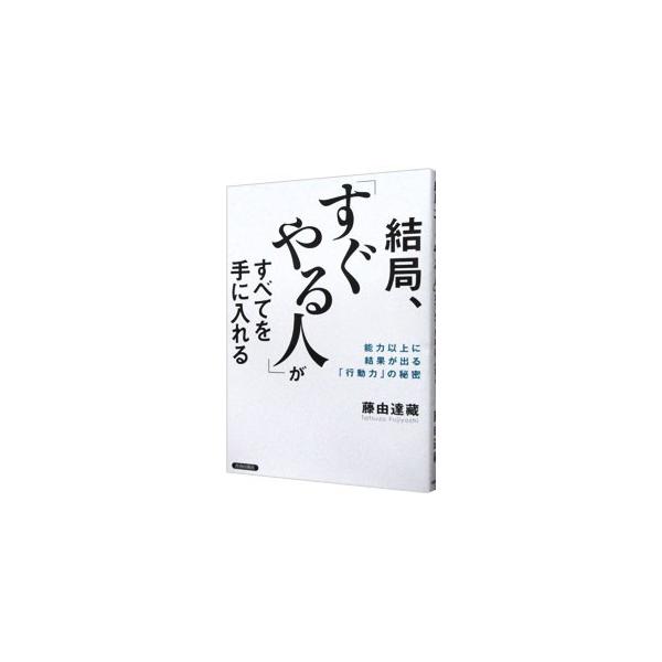 結局、「すぐやる人」がすべてを手に入れる 能力以上に効果が出る「行動力」の秘密／藤由達藏(著者)