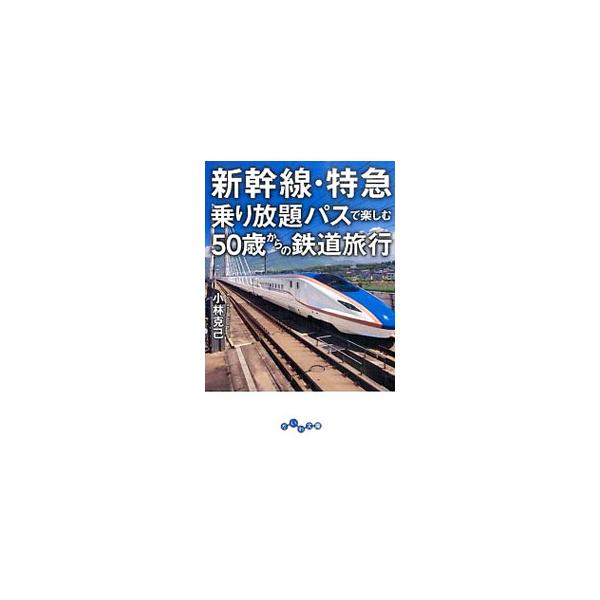 新幹線・特急乗り放題パスで楽しむ50歳からの鉄道旅行／小林克己（1946〜）
